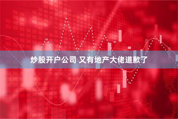 炒股开户公司 又有地产大佬道歉了
