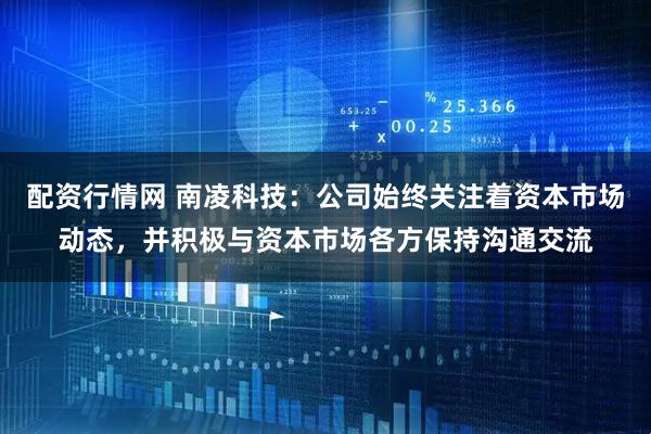 配资行情网 南凌科技：公司始终关注着资本市场动态，并积极与资本市场各方保持沟通交流