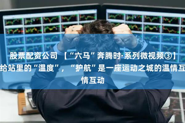 股票配资公司 【“六马”奔腾时·系列微视频③】补给站里的“温度”，“护航”是一座运动之城的温情互动