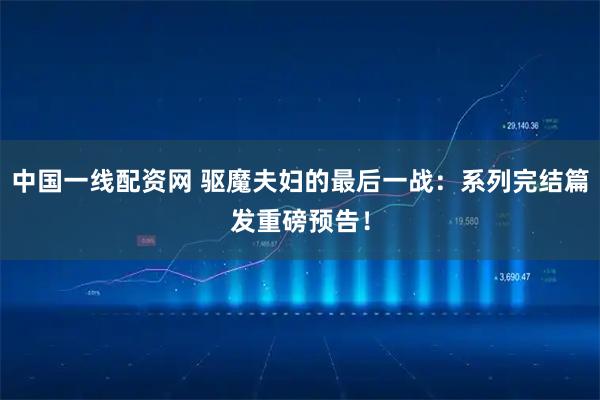 中国一线配资网 驱魔夫妇的最后一战：系列完结篇发重磅预告！