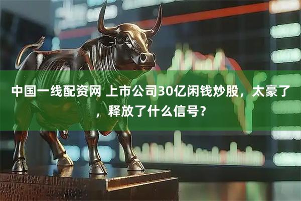 中国一线配资网 上市公司30亿闲钱炒股，太豪了，释放了什么信号？