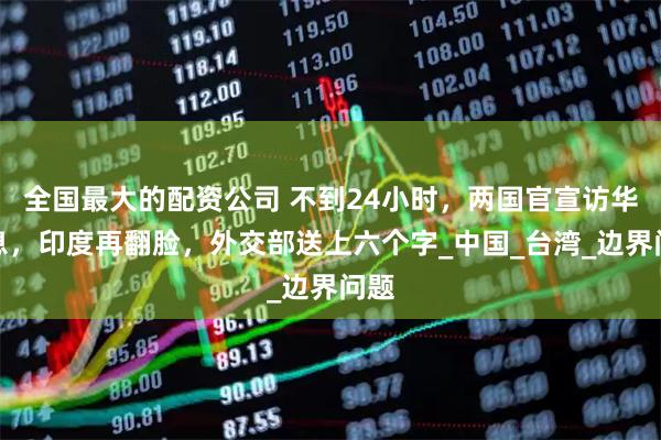 全国最大的配资公司 不到24小时，两国官宣访华消息，印度再翻脸，外交部送上六个字_中国_台湾_边界问题