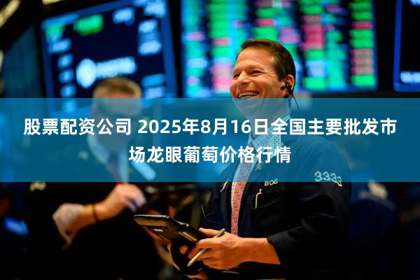 股票配资公司 2025年8月16日全国主要批发市场龙眼葡萄价格行情