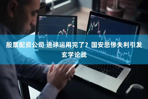 股票配资公司 进球运用完了？国安悲惨失利引发玄学论战