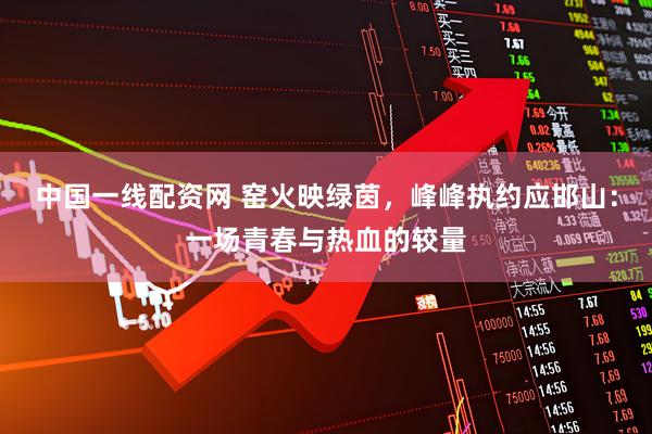 中国一线配资网 窑火映绿茵，峰峰执约应邯山：一场青春与热血的较量