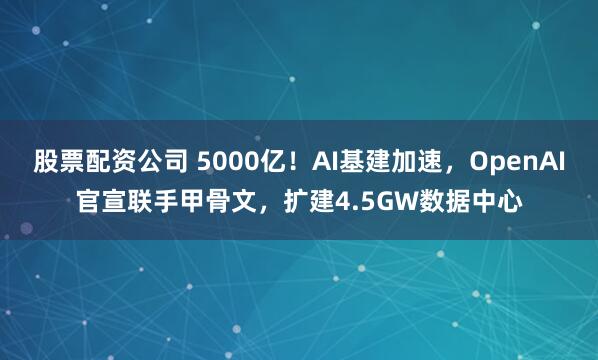 股票配资公司 5000亿！AI基建加速，OpenAI官宣联手甲骨文，扩建4.5GW数据中心