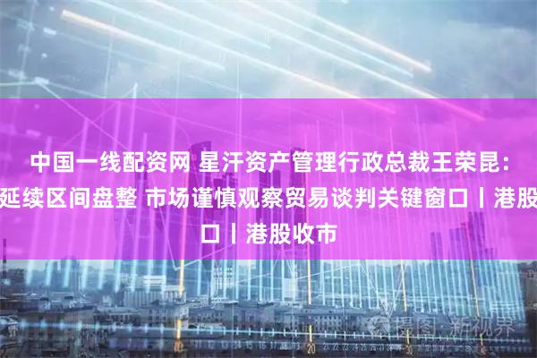 中国一线配资网 星汗资产管理行政总裁王荣昆：恒指延续区间盘整 市场谨慎观察贸易谈判关键窗口丨港股收市