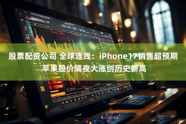 股票配资公司 全球连线：iPhone17销售超预期 苹果股价隔夜大涨创历史新高