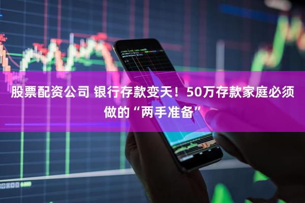 股票配资公司 银行存款变天！50万存款家庭必须做的“两手准备”