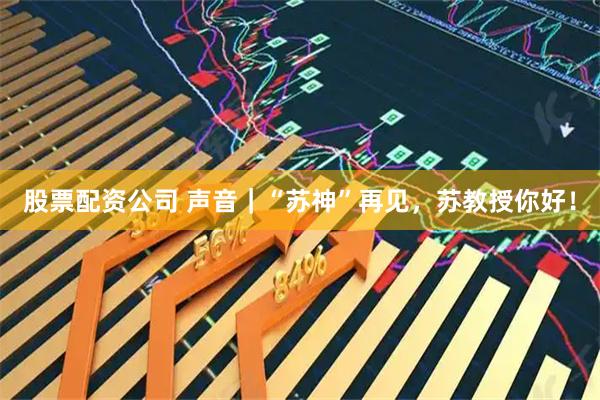 股票配资公司 声音｜“苏神”再见，苏教授你好！