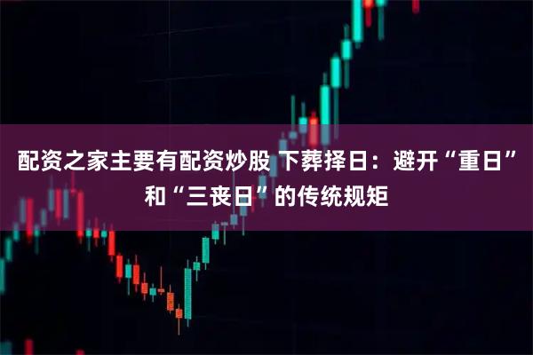配资之家主要有配资炒股 下葬择日：避开“重日”和“三丧日”的传统规矩