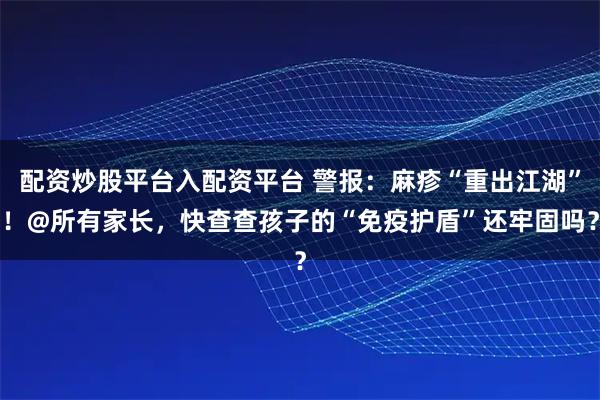 配资炒股平台入配资平台 警报：麻疹“重出江湖”！@所有家长，快查查孩子的“免疫护盾”还牢固吗？