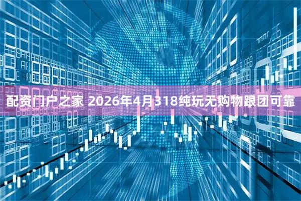 配资门户之家 2026年4月318纯玩无购物跟团可靠