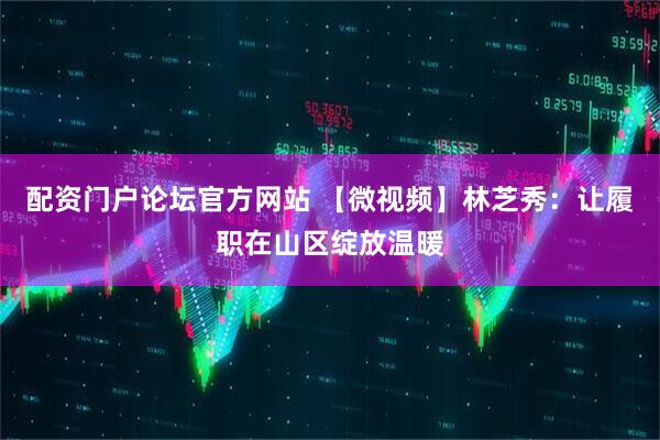 配资门户论坛官方网站 【微视频】林芝秀：让履职在山区绽放温暖