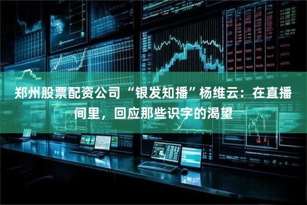 郑州股票配资公司 “银发知播”杨维云：在直播间里，回应那些识字的渴望