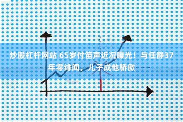 炒股杠杆网站 65岁付笛声近况曝光！与任静37年零绯闻，儿子成他骄傲