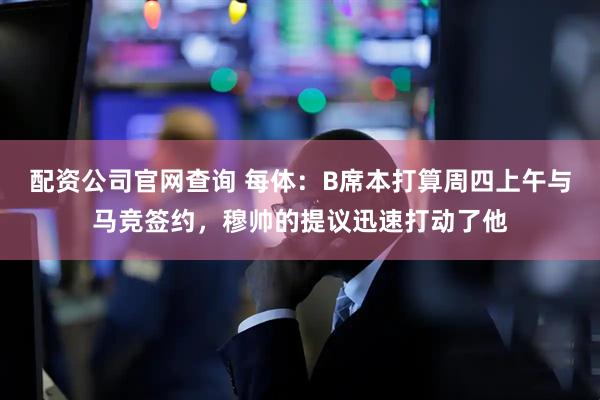 配资公司官网查询 每体：B席本打算周四上午与马竞签约，穆帅的提议迅速打动了他