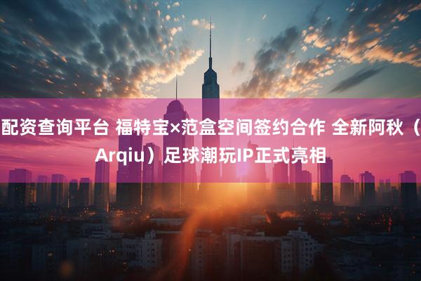 配资查询平台 福特宝×范盒空间签约合作 全新阿秋（Arqiu）足球潮玩IP正式亮相