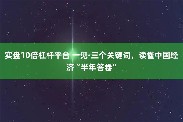 实盘10倍杠杆平台 一见·三个关键词，读懂中国经济“半年答卷”