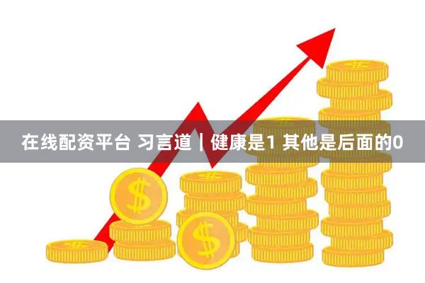 在线配资平台 习言道｜健康是1 其他是后面的0