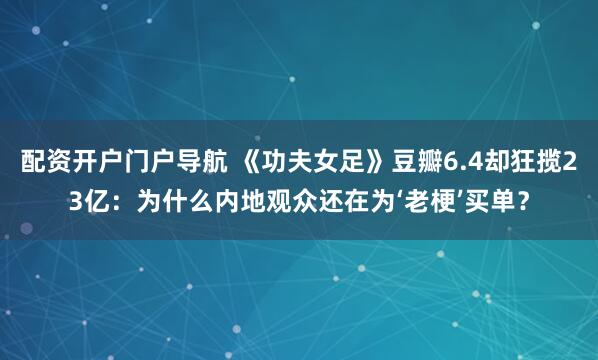 配资开户门户导航 《功夫女足》豆瓣6.4却狂揽23亿：为什么内地观众还在为‘老梗’买单？