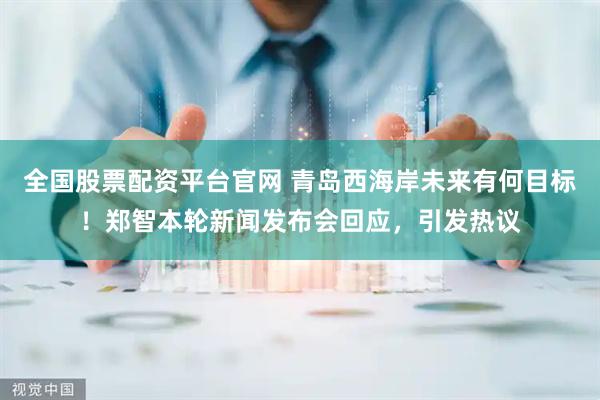 全国股票配资平台官网 青岛西海岸未来有何目标！郑智本轮新闻发布会回应，引发热议