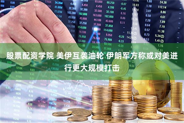 股票配资学院 美伊互袭油轮 伊朗军方称或对美进行更大规模打击