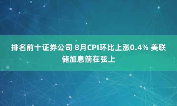排名前十证券公司 8月CPI环比上涨0.4% 美联储加息箭在弦上