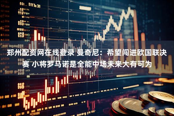 郑州配资网在线登录 曼奇尼：希望闯进欧国联决赛 小将罗马诺是全能中场未来大有可为