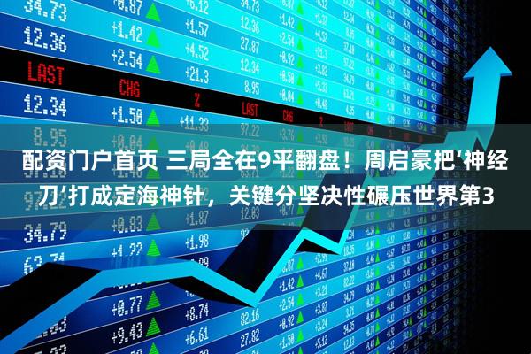 配资门户首页 三局全在9平翻盘！周启豪把‘神经刀’打成定海神针，关键分坚决性碾压世界第3